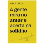 Livro A gente mira no amor e acerta na solidão, de Ana Suy